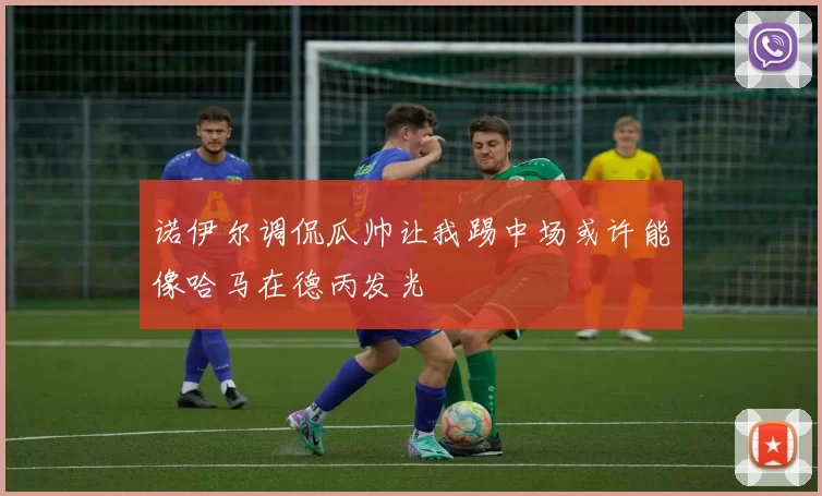 诺伊尔调侃瓜帅让我踢中场或许能像哈马在德丙发光