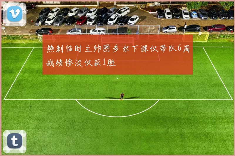 热刺临时主帅图多尔下课仅带队6周战绩惨淡仅获1胜