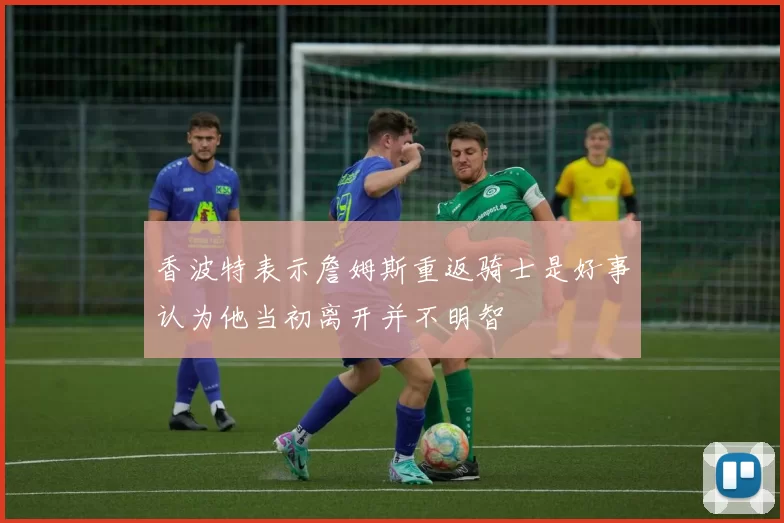 香波特表示詹姆斯重返骑士是好事认为他当初离开并不明智