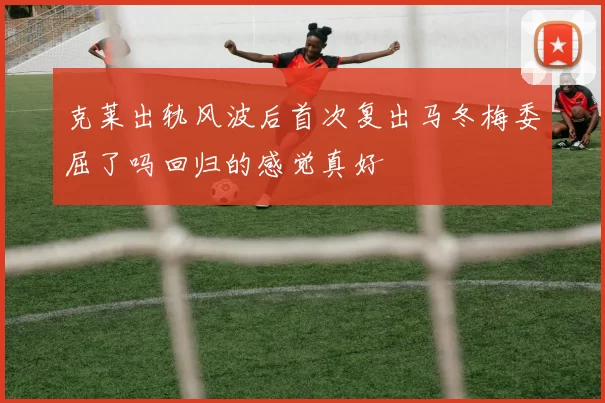 克莱出轨风波后首次复出马冬梅委屈了吗回归的感觉真好