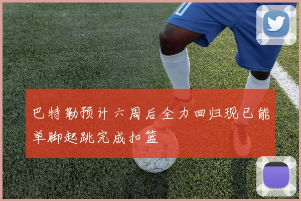 巴特勒预计六周后全力回归现已能单脚起跳完成扣篮