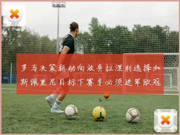 罗马决策新动向放弃拉涅利选择加斯佩里尼目标下赛季必须进军欧冠