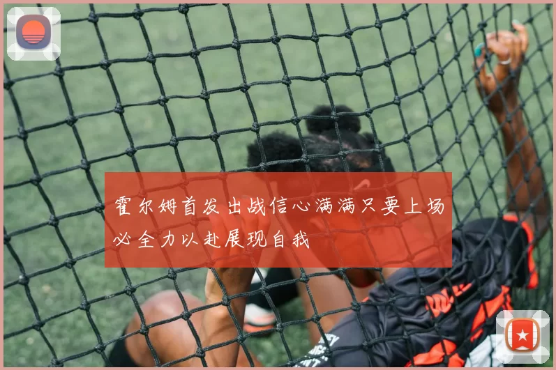 霍尔姆首发出战信心满满只要上场必全力以赴展现自我