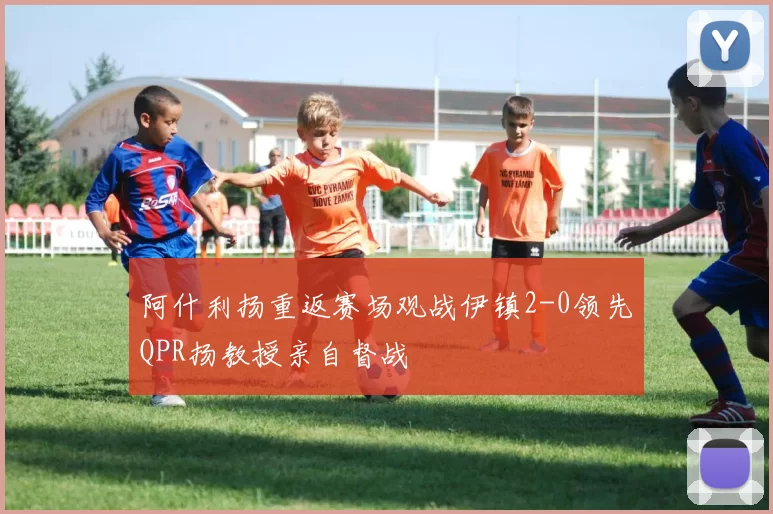 阿什利扬重返赛场观战伊镇2-0领先QPR扬教授亲自督战