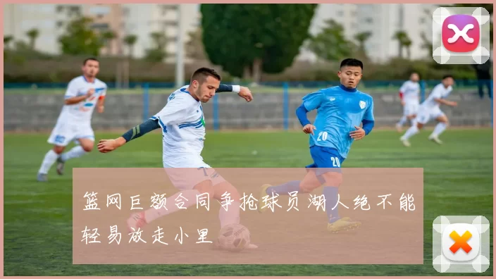 篮网巨额合同争抢球员湖人绝不能轻易放走小里