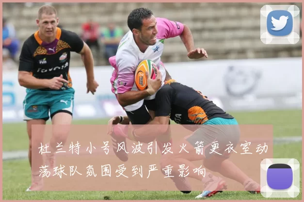 杜兰特小号风波引发火箭更衣室动荡球队氛围受到严重影响