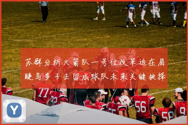 苏群分析火箭队一号位改革迫在眉睫乌多卡去留成球队未来关键抉择