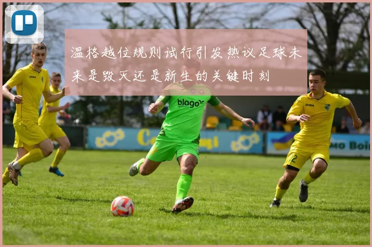 温格越位规则试行引发热议足球未来是毁灭还是新生的关键时刻