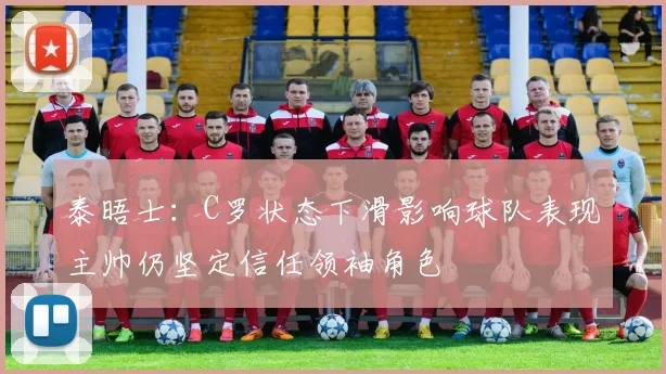 泰晤士：C罗状态下滑影响球队表现主帅仍坚定信任领袖角色