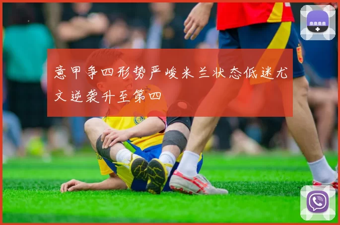 意甲争四形势严峻米兰状态低迷尤文逆袭升至第四