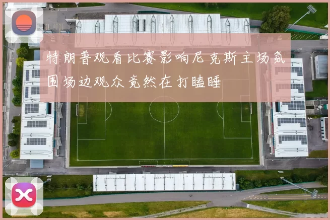 特朗普观看比赛影响尼克斯主场氛围场边观众竟然在打瞌睡