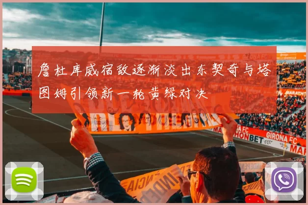 詹杜库威宿敌逐渐淡出东契奇与塔图姆引领新一轮黄绿对决