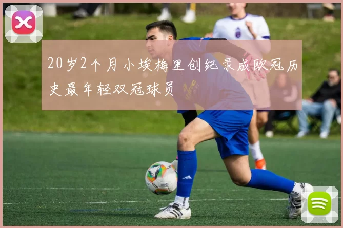 20岁2个月小埃梅里创纪录成欧冠历史最年轻双冠球员