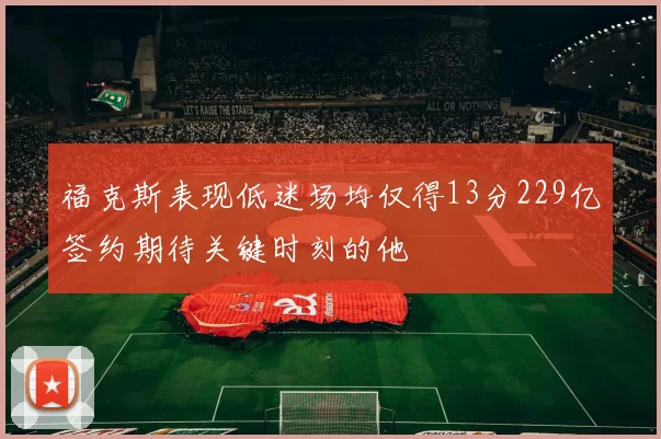 福克斯表现低迷场均仅得13分229亿签约期待关键时刻的他