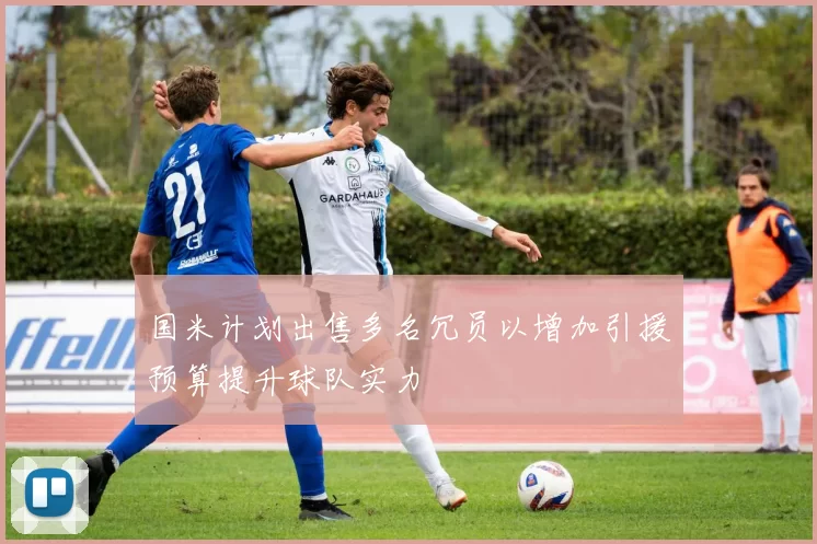 国米计划出售多名冗员以增加引援预算提升球队实力