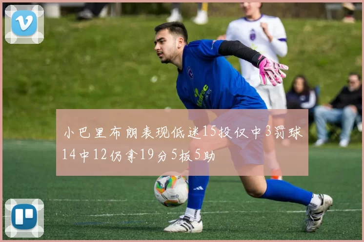 小巴里布朗表现低迷15投仅中3罚球14中12仍拿19分5板5助