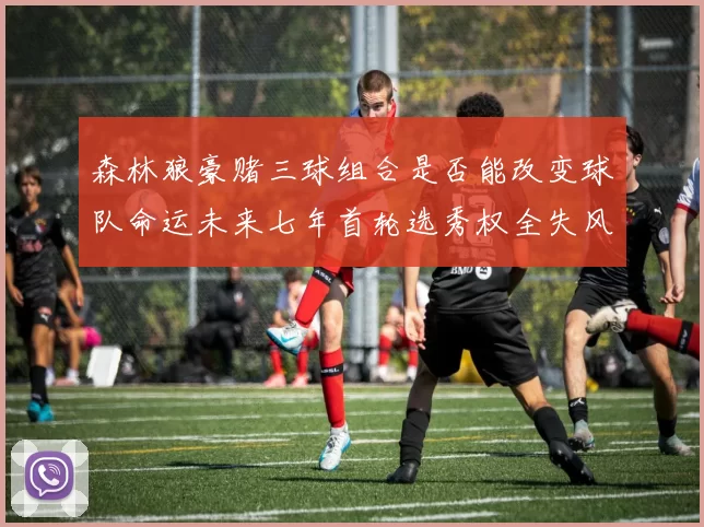 森林狼豪赌三球组合是否能改变球队命运未来七年首轮选秀权全失风险巨大