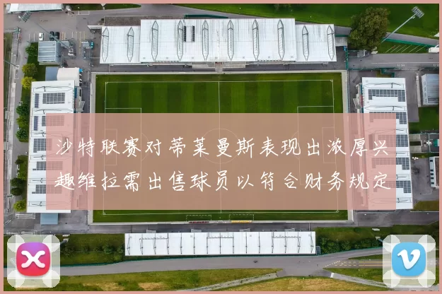 沙特联赛对蒂莱曼斯表现出浓厚兴趣维拉需出售球员以符合财务规定