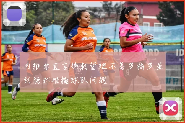 内维尔直言热刺管理不善罗梅罗虽到场却难掩球队问题