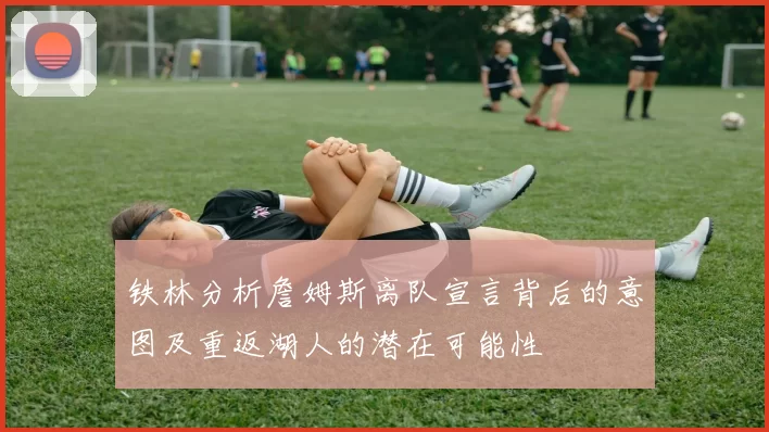 铁林分析詹姆斯离队宣言背后的意图及重返湖人的潜在可能性