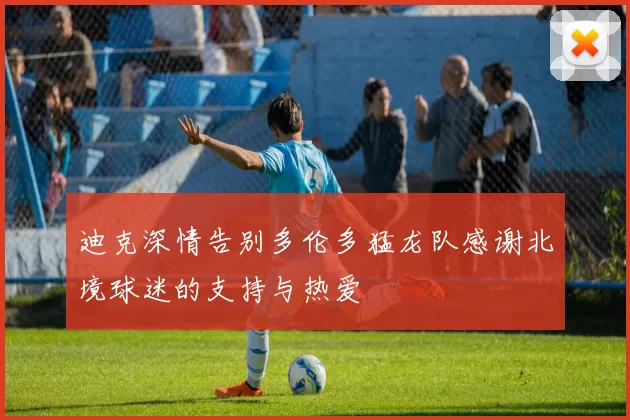 迪克深情告别多伦多猛龙队感谢北境球迷的支持与热爱