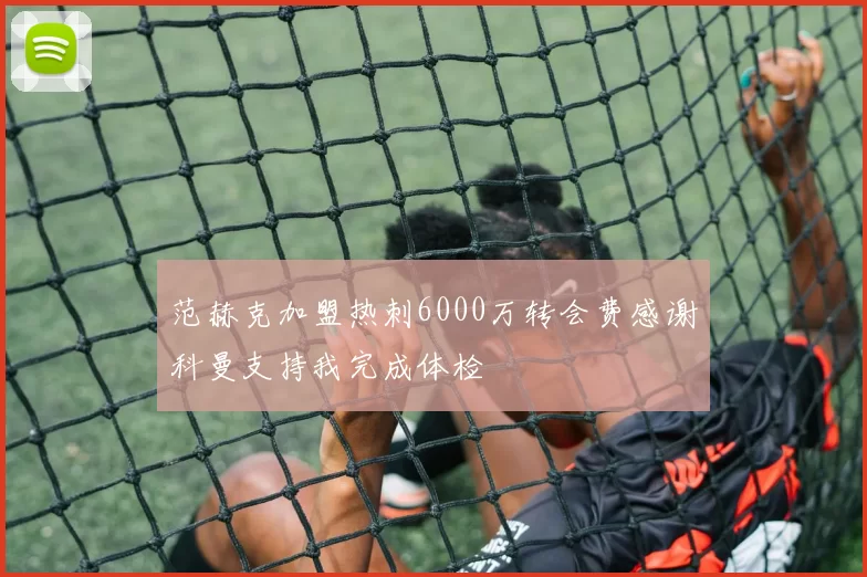 范赫克加盟热刺6000万转会费感谢科曼支持我完成体检
