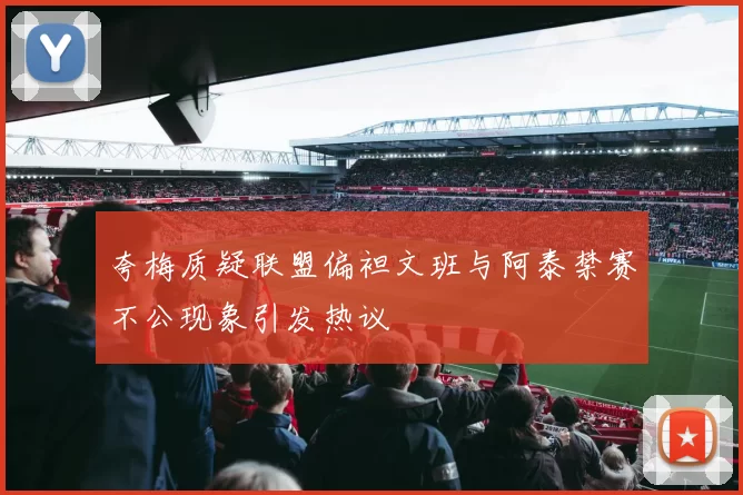 夸梅质疑联盟偏袒文班与阿泰禁赛不公现象引发热议
