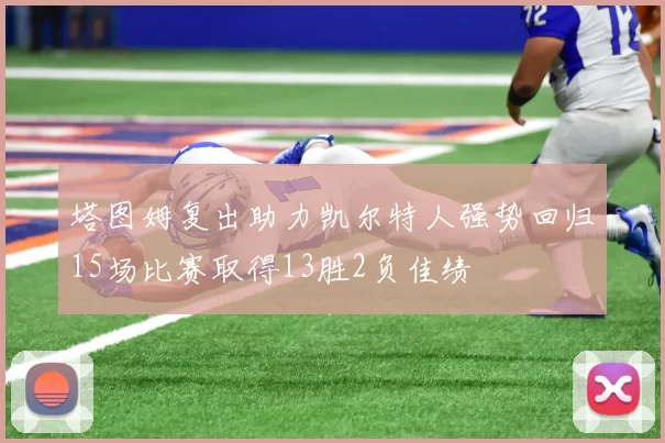 塔图姆复出助力凯尔特人强势回归15场比赛取得13胜2负佳绩
