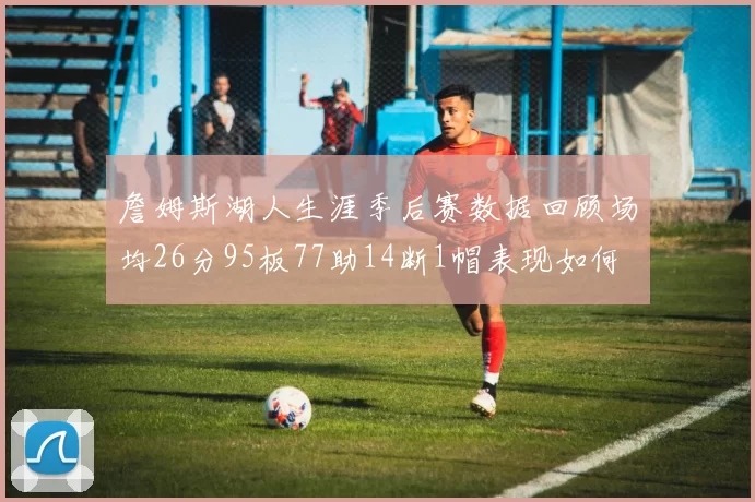 詹姆斯湖人生涯季后赛数据回顾场均26分95板77助14断1帽表现如何