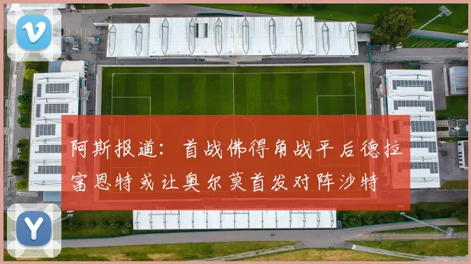 阿斯报道：首战佛得角战平后德拉富恩特或让奥尔莫首发对阵沙特