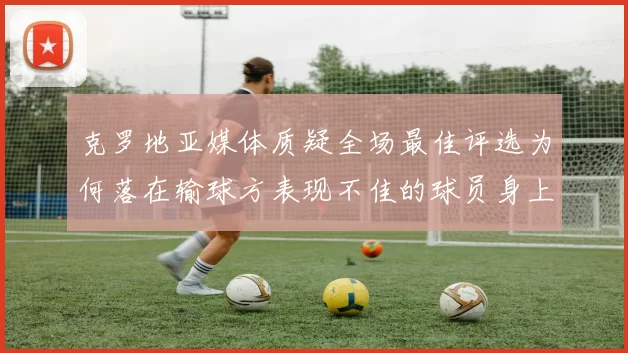 克罗地亚媒体质疑全场最佳评选为何落在输球方表现不佳的球员身上